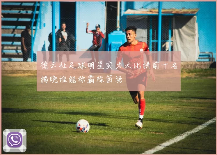 德云社足球明星实力大比拼前十名揭晓谁能称霸绿茵场