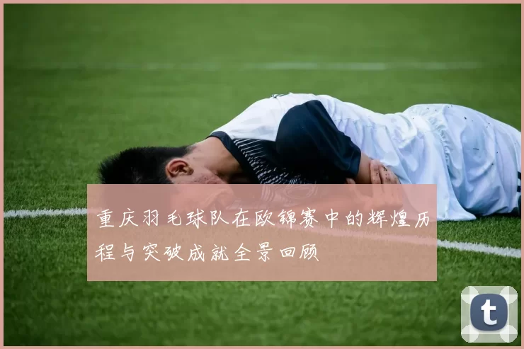 重庆羽毛球队在欧锦赛中的辉煌历程与突破成就全景回顾