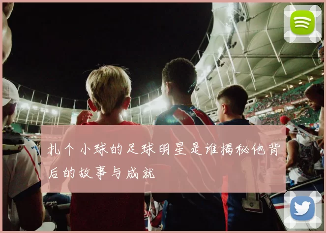 扎个小球的足球明星是谁揭秘他背后的故事与成就