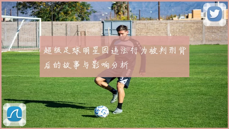 超级足球明星因违法行为被判刑背后的故事与影响分析