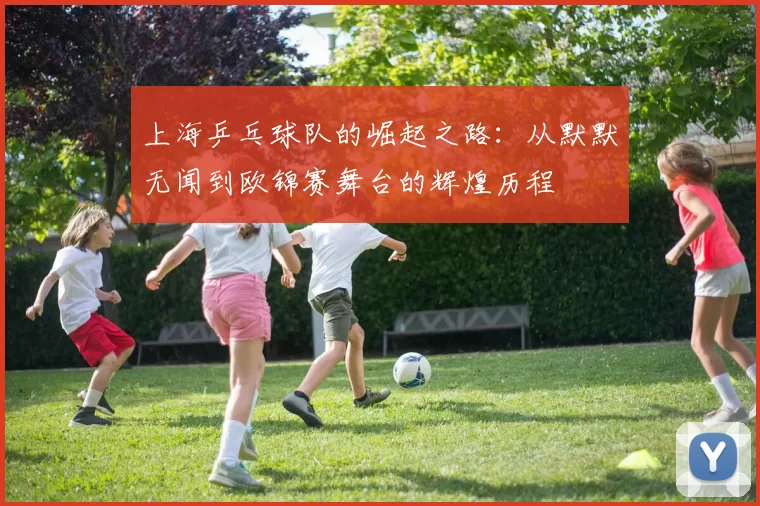 上海乒乓球队的崛起之路：从默默无闻到欧锦赛舞台的辉煌历程