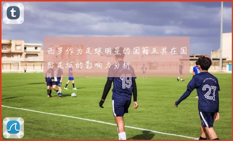 西罗作为足球明星的国籍及其在国际足坛的影响力分析