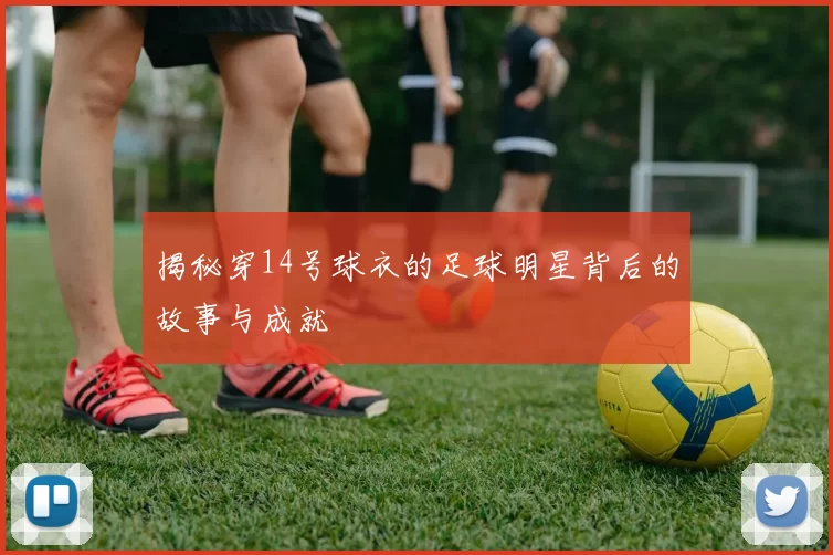 揭秘穿14号球衣的足球明星背后的故事与成就