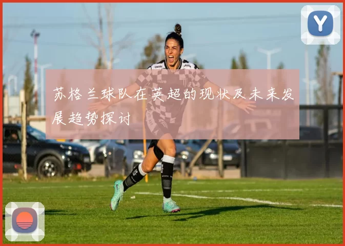 苏格兰球队在英超的现状及未来发展趋势探讨
