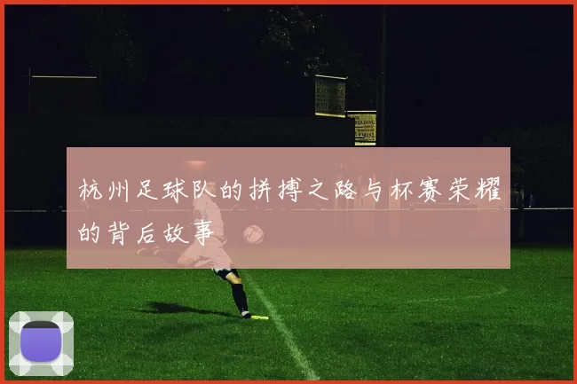 杭州足球队的拼搏之路与杯赛荣耀的背后故事