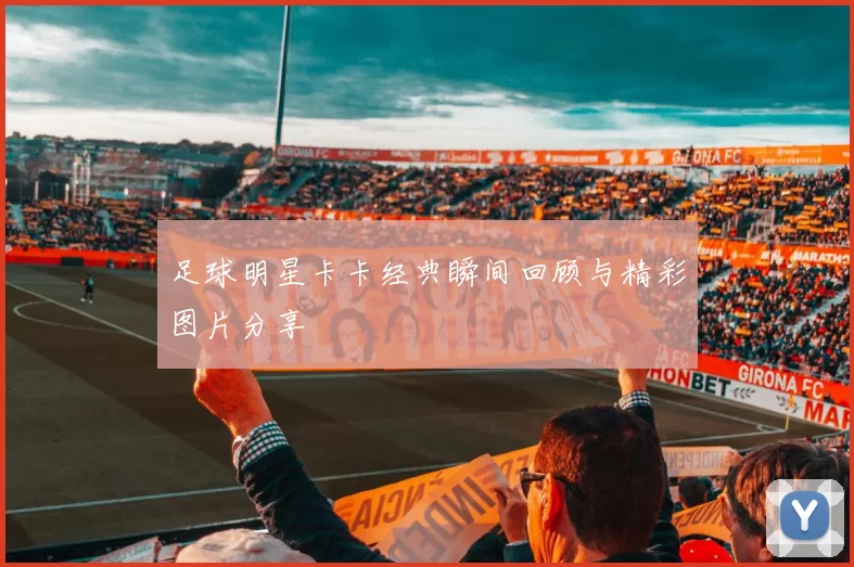 足球明星卡卡经典瞬间回顾与精彩图片分享