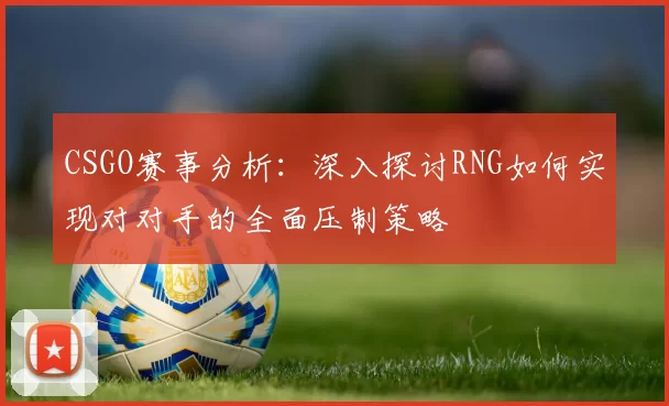 CSGO赛事分析：深入探讨RNG如何实现对对手的全面压制策略
