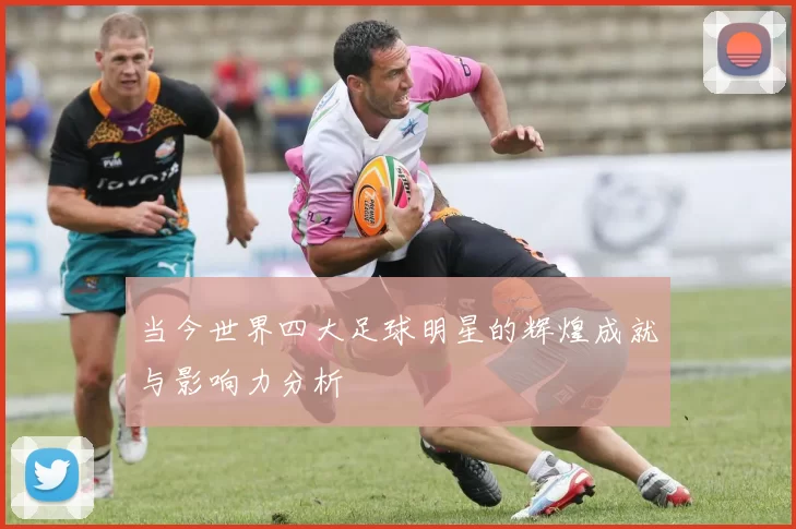 当今世界四大足球明星的辉煌成就与影响力分析