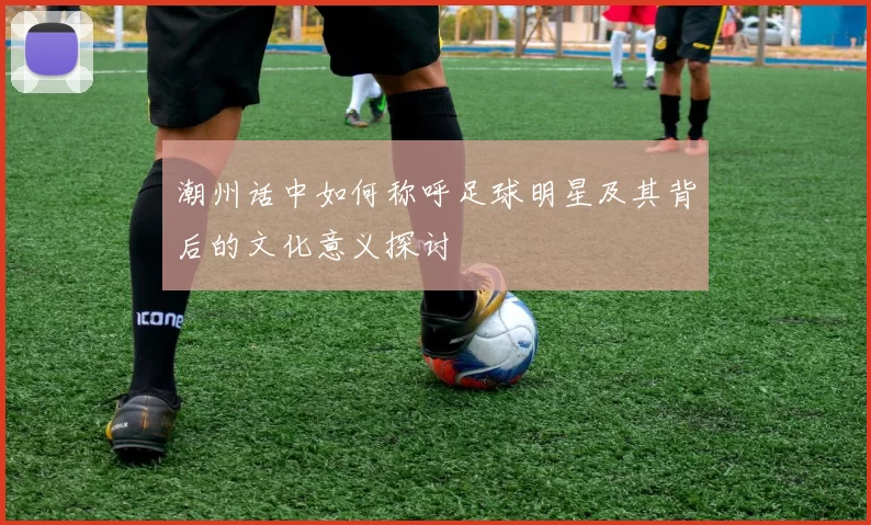 潮州话中如何称呼足球明星及其背后的文化意义探讨