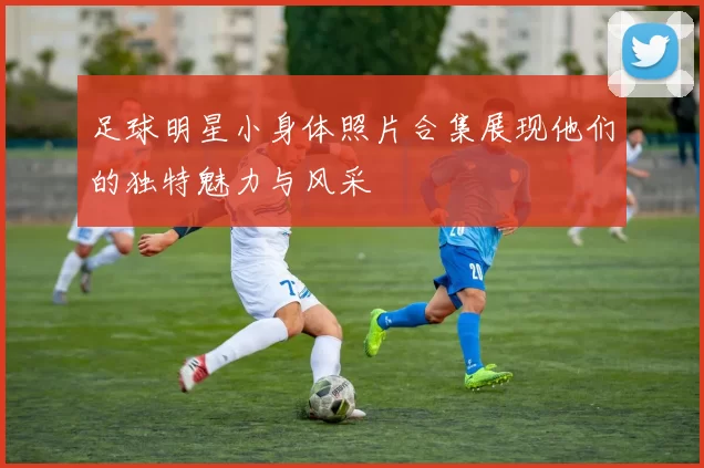 足球明星小身体照片合集展现他们的独特魅力与风采