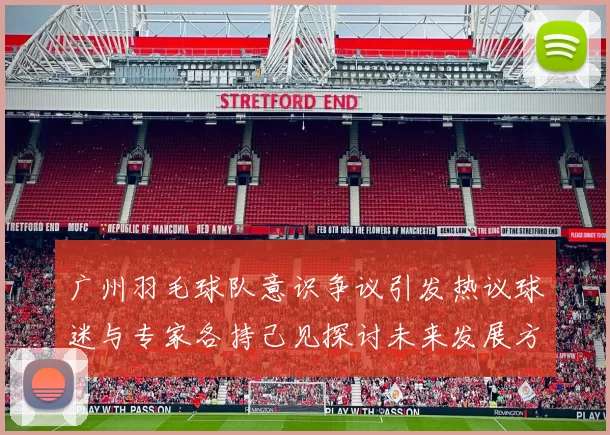 广州羽毛球队意识争议引发热议球迷与专家各持己见探讨未来发展方向