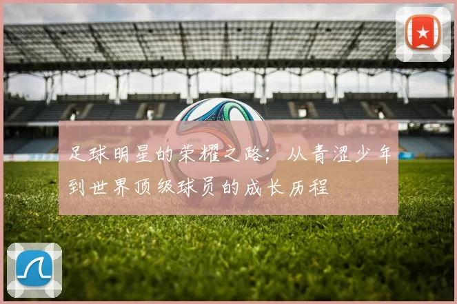 足球明星的荣耀之路：从青涩少年到世界顶级球员的成长历程