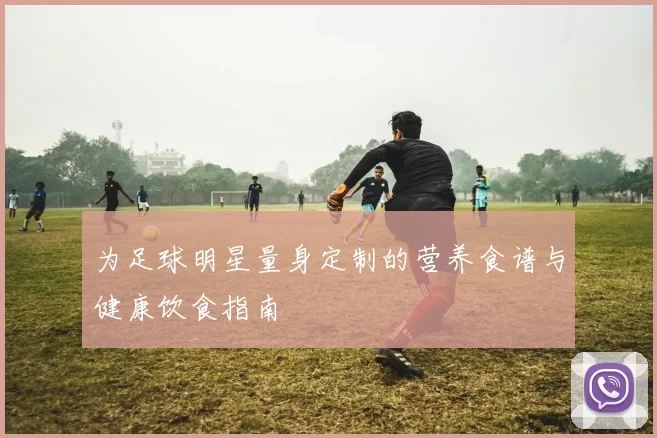 为足球明星量身定制的营养食谱与健康饮食指南