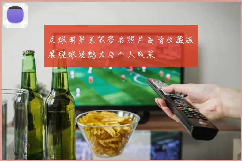 足球明星亲笔签名照片高清收藏版展现球场魅力与个人风采