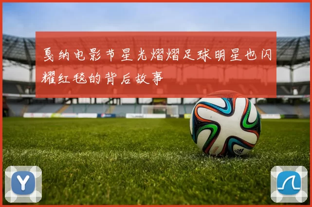 戛纳电影节星光熠熠足球明星也闪耀红毯的背后故事